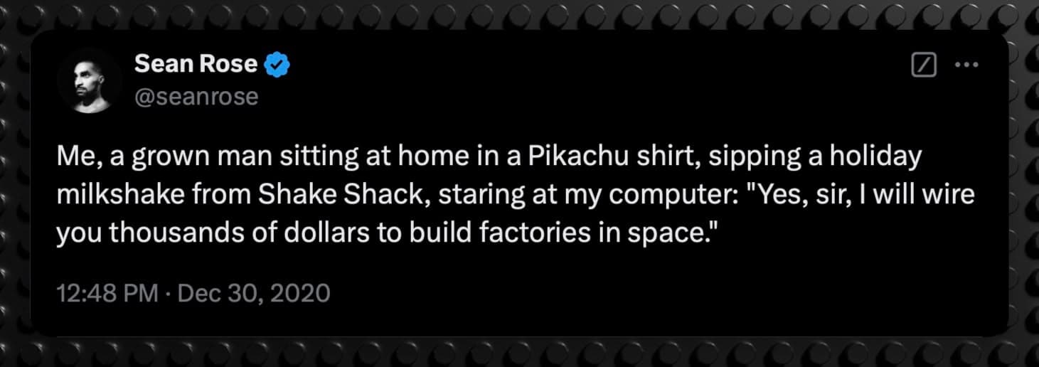 Tweet says: Me, a grown man sitting at home in a Pikachu shirt, sipping a holiday milkshake from Shake Shack, staring at my computer: "Yes, sir, I will wire you thousands of dollars to build factories in space."